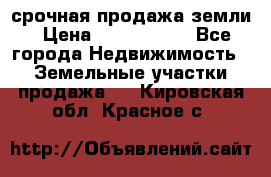 срочная продажа земли › Цена ­ 2 500 000 - Все города Недвижимость » Земельные участки продажа   . Кировская обл.,Красное с.